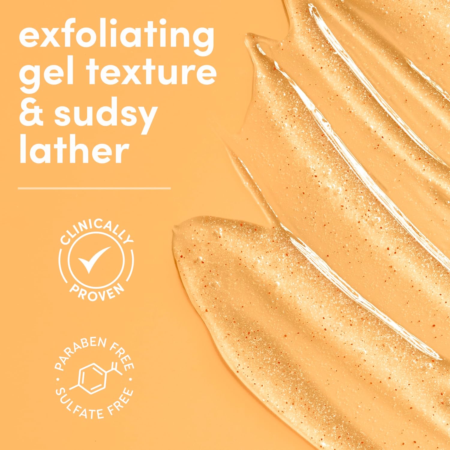 Exfoliating gel texture and sudsy lather with 'Clinically Proven' and 'Paraben Free, Sulfate Free' labels on an orange background.
